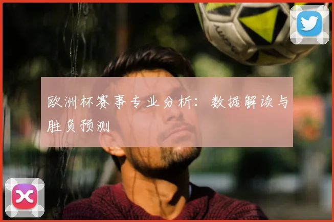 欧洲杯赛事专业分析：数据解读与胜负预测