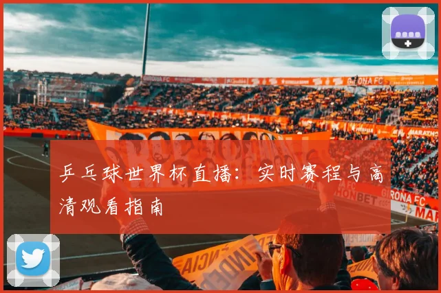 乒乓球世界杯直播:实时赛程与高清观看指南