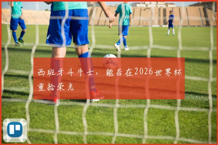西班牙斗牛士，能否在2026世界杯重拾荣光