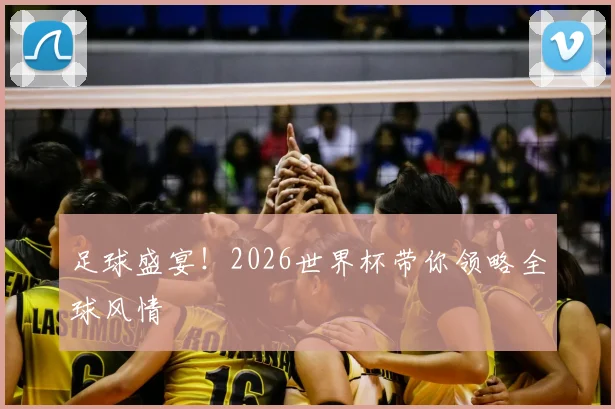 足球盛宴！2026世界杯带你领略全球风情