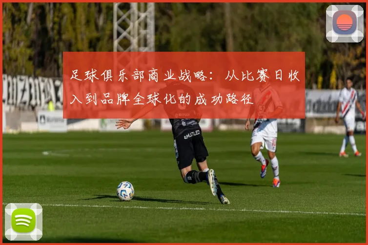 足球俱乐部商业战略：从比赛日收入到品牌全球化的成功路径