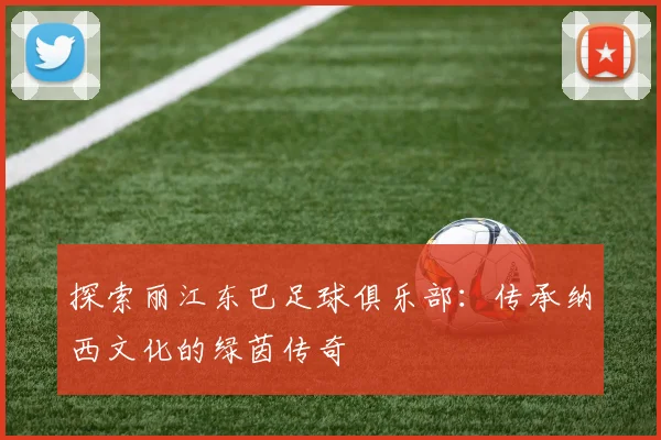 探索丽江东巴足球俱乐部：传承纳西文化的绿茵传奇