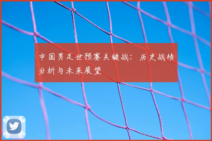 中国男足世预赛关键战:历史战绩分析与未来展望