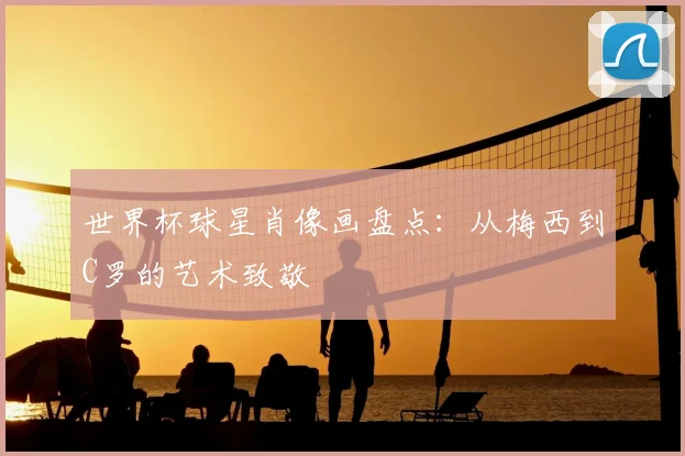 世界杯球星肖像画盘点：从梅西到C罗的艺术致敬