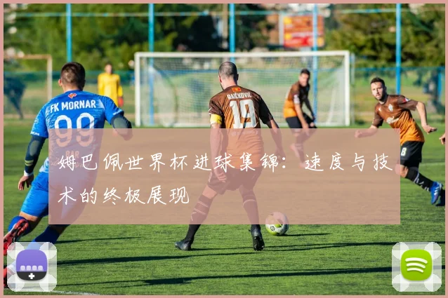 姆巴佩世界杯进球集锦：速度与技术的终极展现