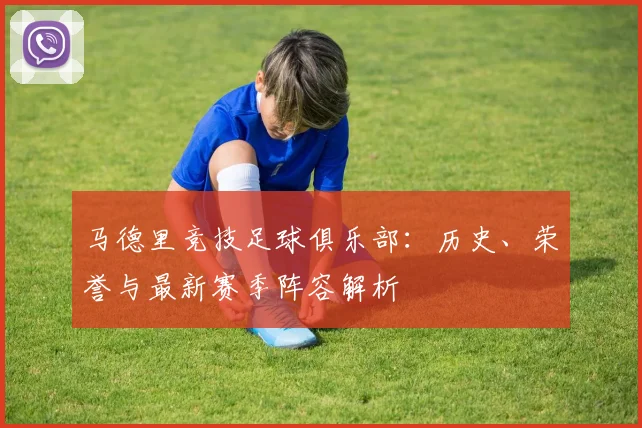 马德里竞技足球俱乐部:历史、荣誉与最新赛季阵容解析