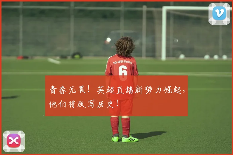 青春无畏！英超直播新势力崛起，他们将改写历史！