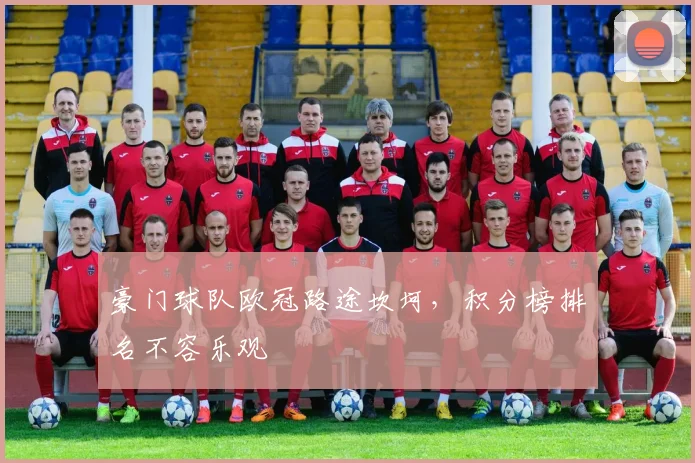 豪门球队欧冠路途坎坷，积分榜排名不容乐观
