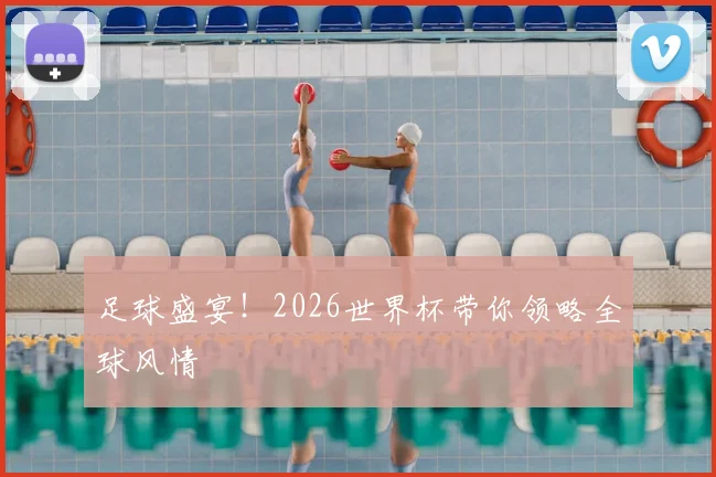 足球盛宴！2026世界杯带你领略全球风情