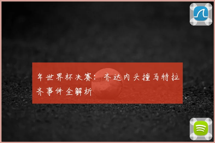 年世界杯决赛:齐达内头撞马特拉齐事件全解析