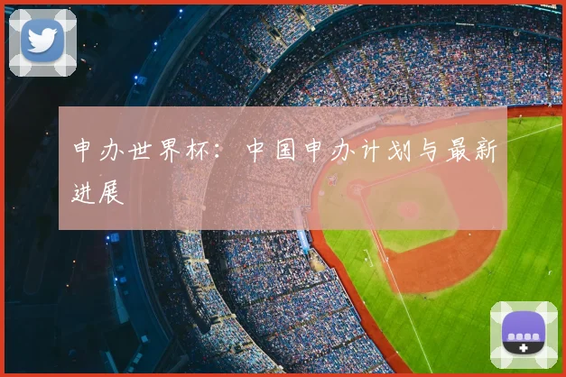 申办世界杯:中国申办计划与最新进展