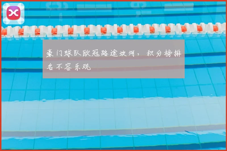 豪门球队欧冠路途坎坷,积分榜排名不容乐观