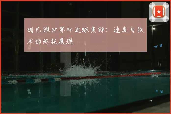 姆巴佩世界杯进球集锦：速度与技术的终极展现